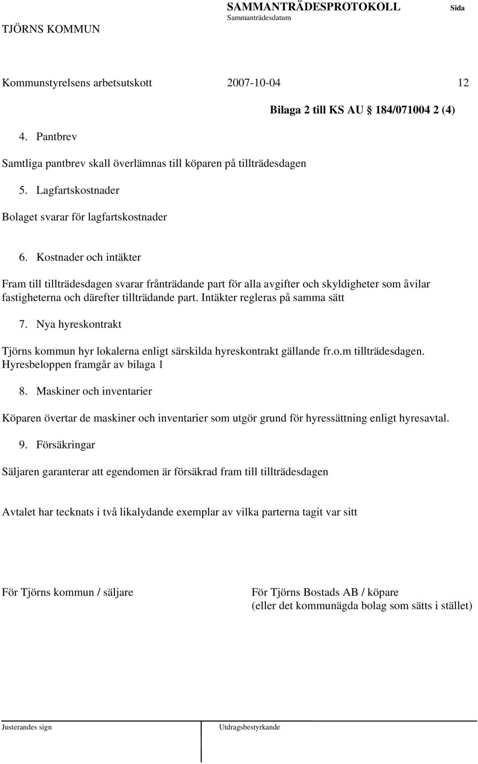 Kostnader och intäkter Fram till tillträdesdagen svarar frånträdande part för alla avgifter och skyldigheter som åvilar fastigheterna och därefter tillträdande part. Intäkter regleras på samma sätt 7.