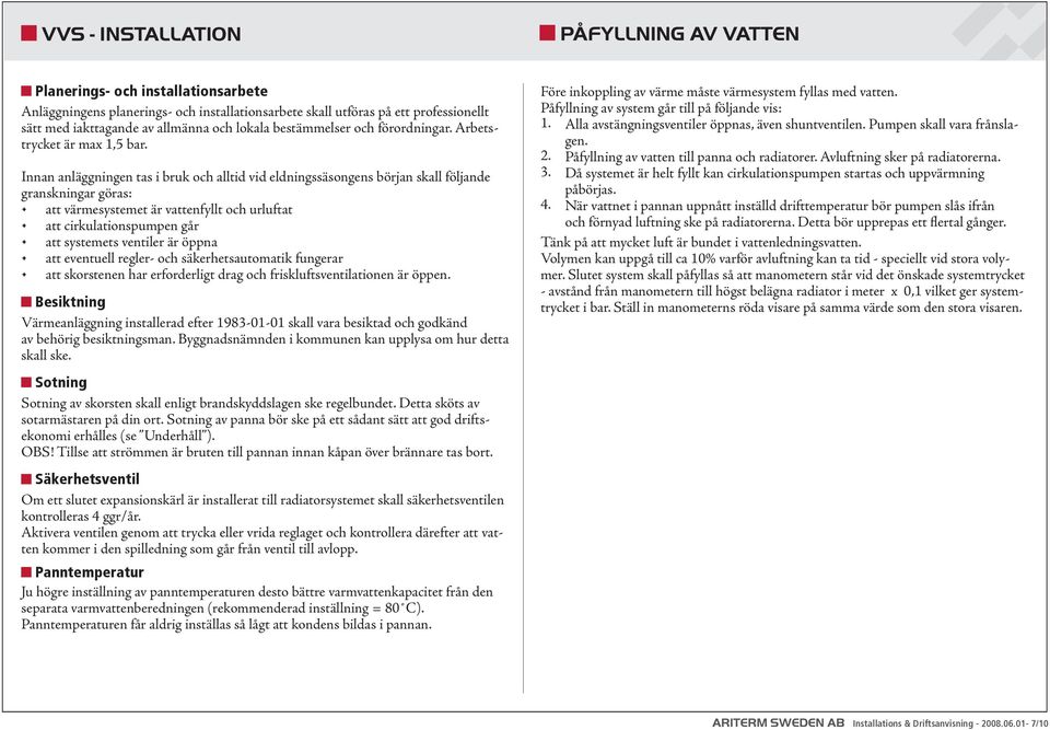 Innan anläggningen tas i bruk och alltid vid eldningssäsongens början skall följande granskningar göras: att värmesystemet är vattenfyllt och urluftat att cirkulationspumpen går att systemets