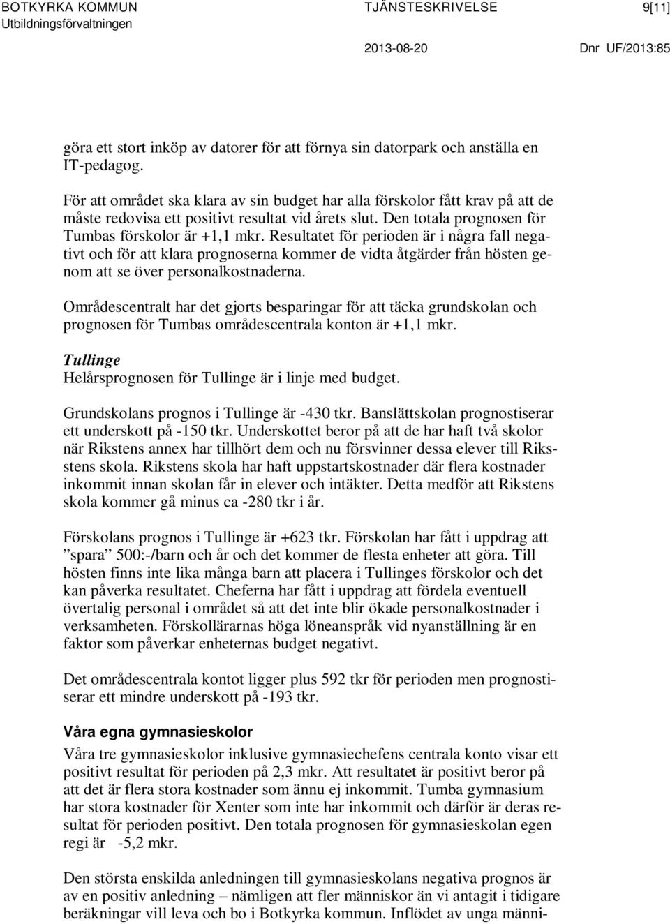 Resultatet för perioden är i några fall negativt och för att klara prognoserna kommer de vidta åtgärder från hösten genom att se över personalkostnaderna.