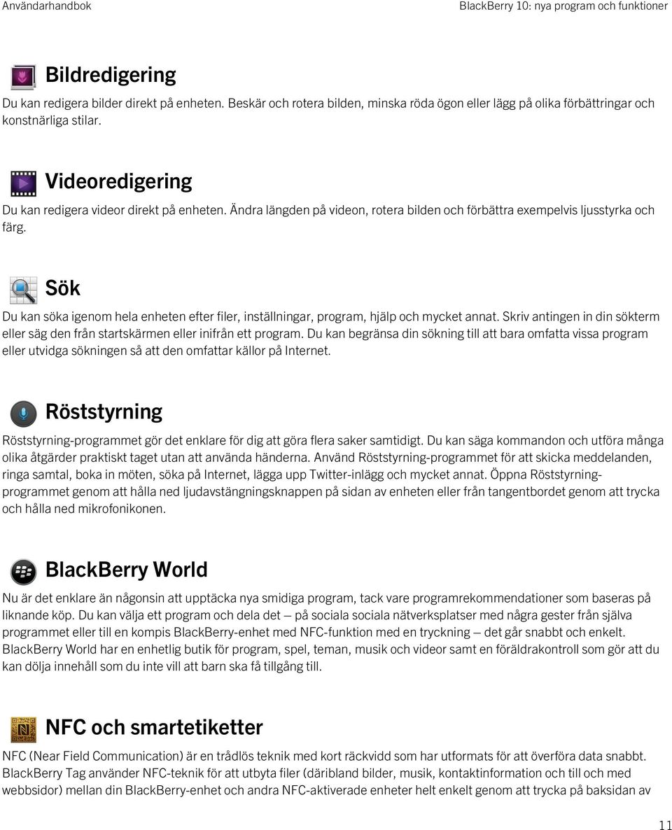 Sök Du kan söka igenom hela enheten efter filer, inställningar, program, hjälp och mycket annat. Skriv antingen in din sökterm eller säg den från startskärmen eller inifrån ett program.