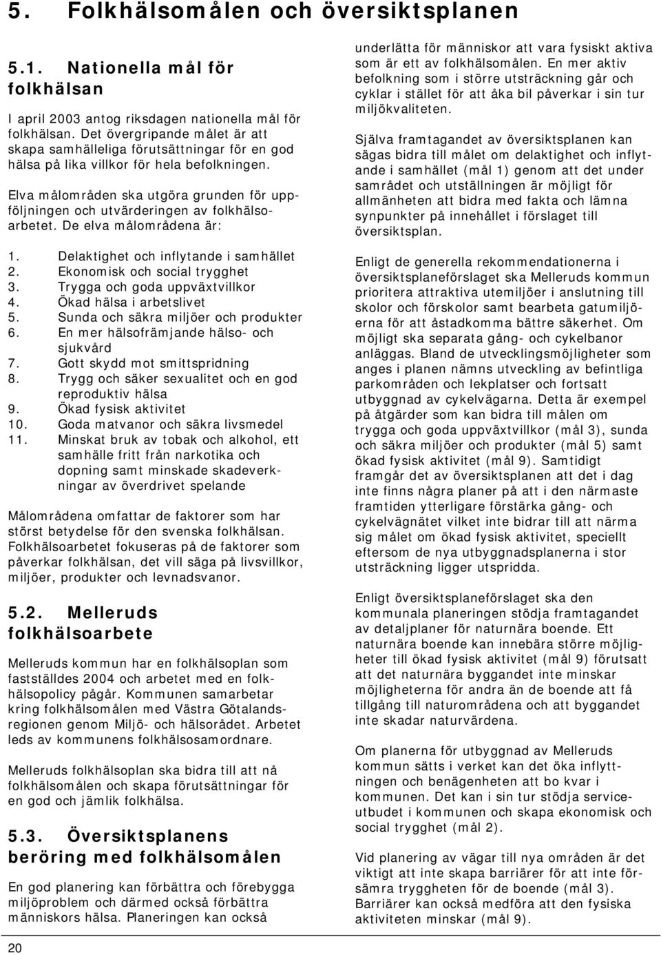 Elva målområden ska utgöra grunden för uppföljningen och utvärderingen av folkhälsoarbetet. De elva målområdena är: 1. Delaktighet och inflytande i samhället 2. Ekonomisk och social trygghet 3.