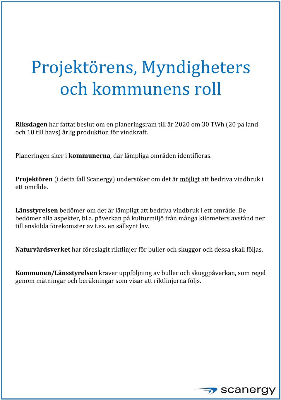 Länsstyrelsen bedömer om det är lämpligt att bedriva vindbruk i ett område. De bedömer alla aspekter, bl.a. påverkan på kulturmiljö från många kilometers avstånd ner till enskilda förekomster av t.ex.