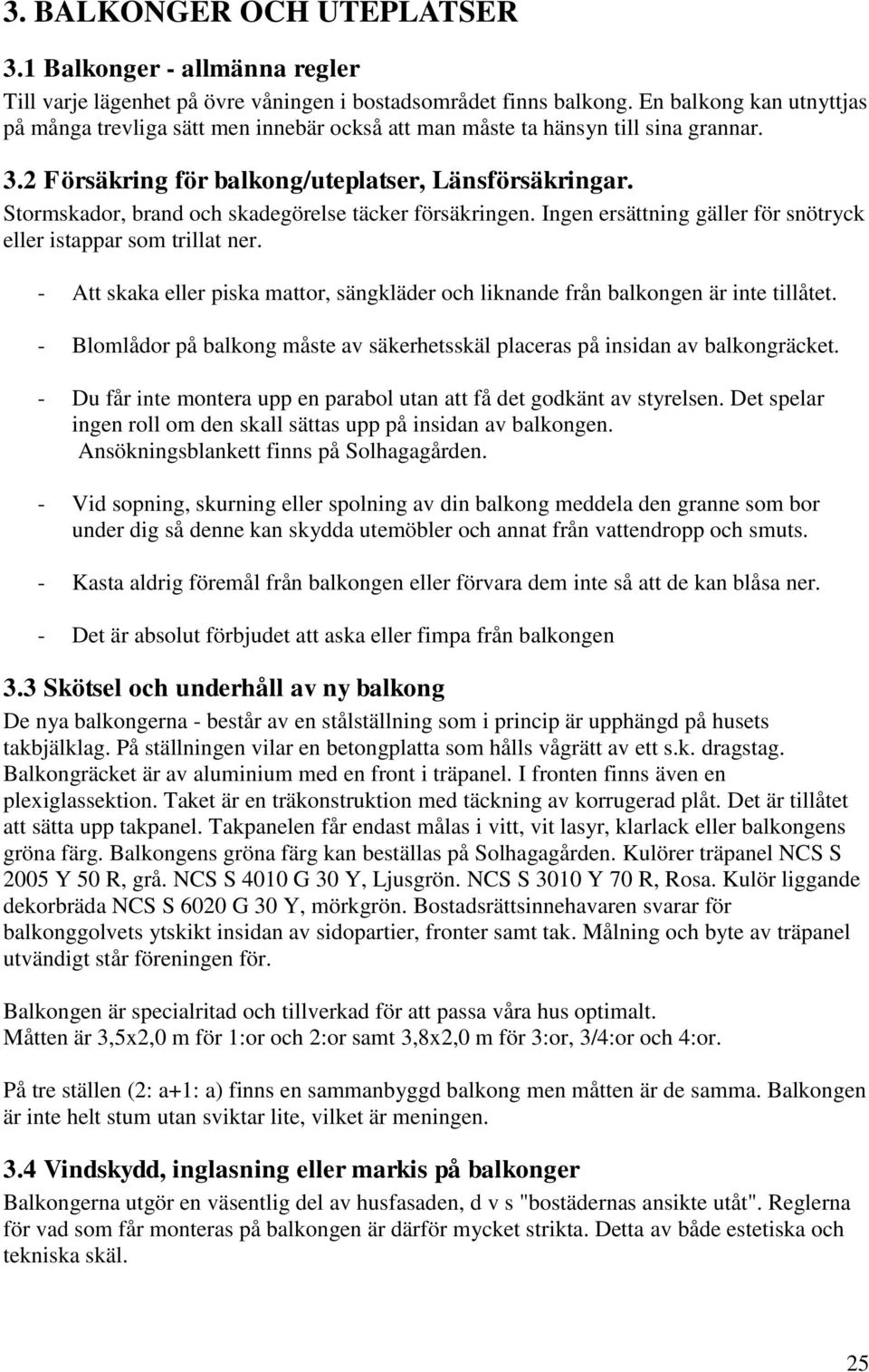 Stormskador, brand och skadegörelse täcker försäkringen. Ingen ersättning gäller för snötryck eller istappar som trillat ner.