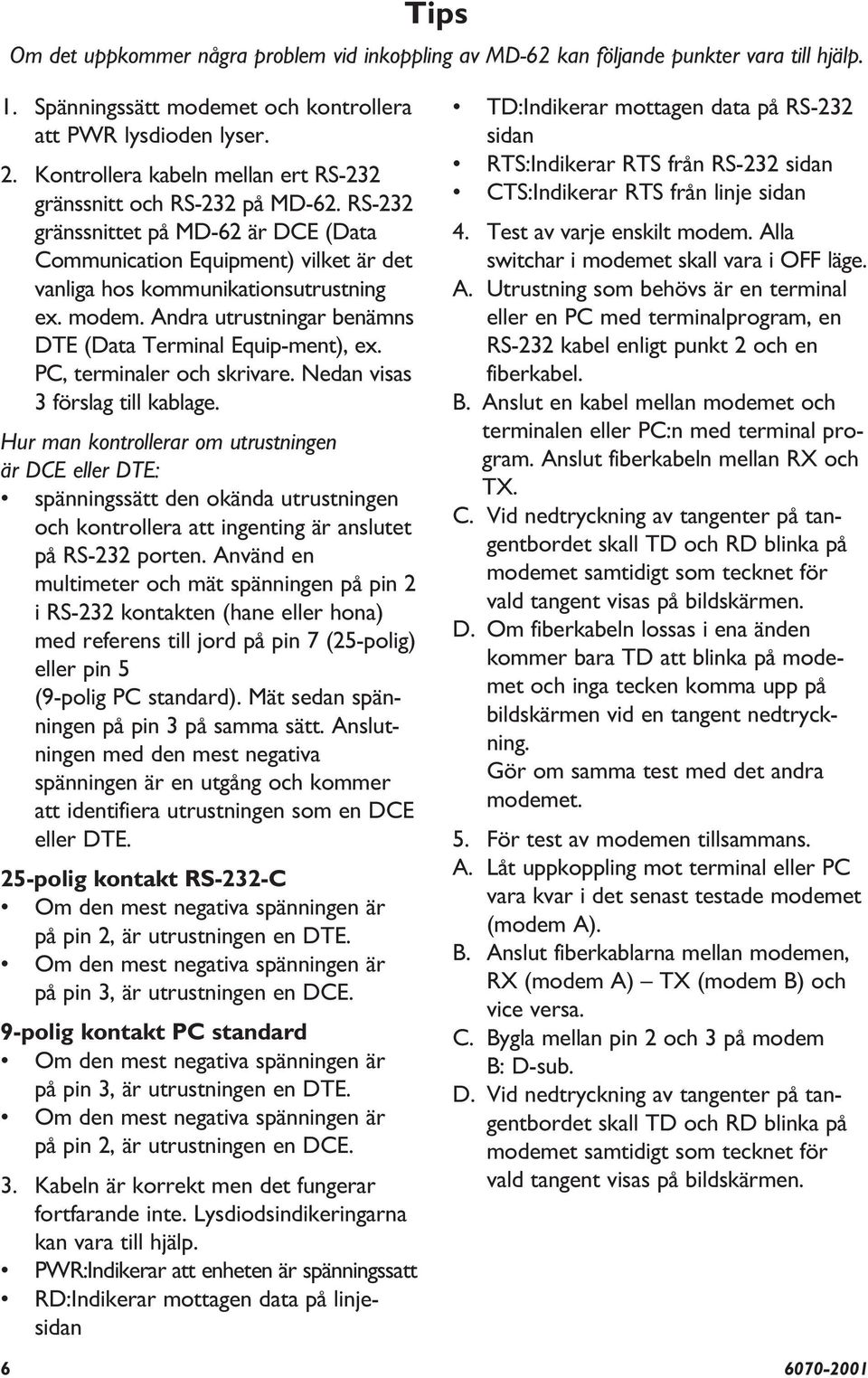Andra utrustningar benämns DTE (Data Terminal Equip-ment), ex. PC, terminaler och skrivare. Nedan visas förslag till kablage.
