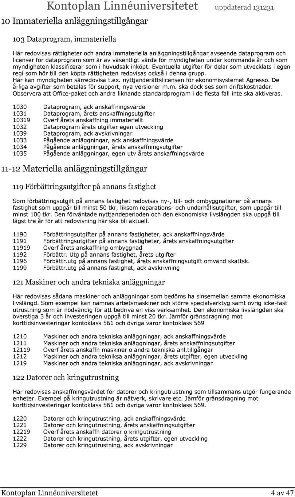 Eventuella utgifter för delar som utvecklats i egen regi som hör till den köpta rättigheten redovisas också i denna grupp. Här kan myndigheten särredovisa t.ex.