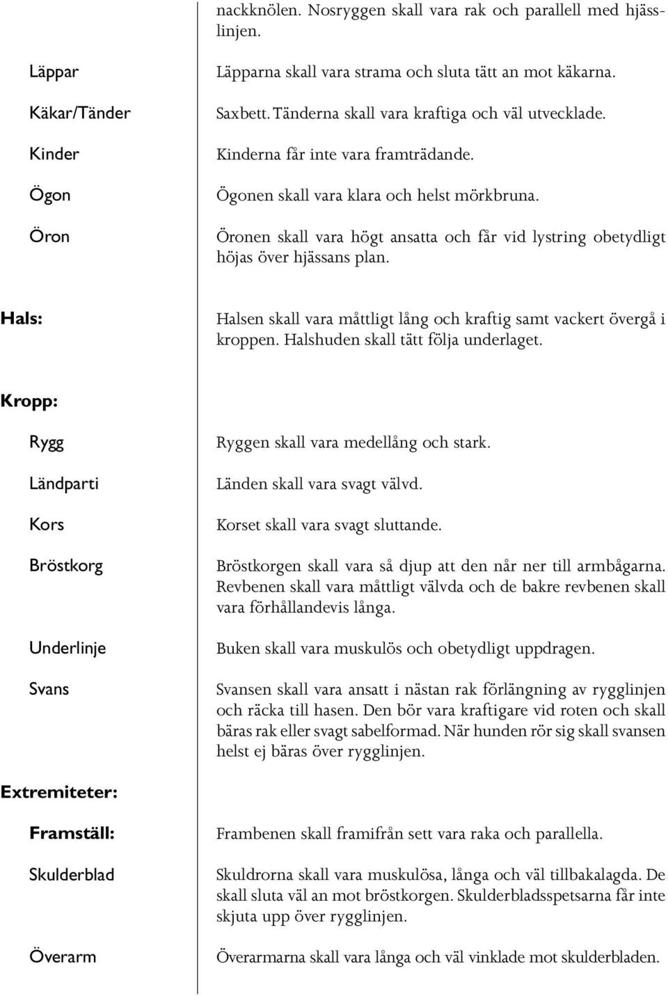 Öronen skall vara högt ansatta och får vid lystring obetydligt höjas över hjässans plan. Hals: Halsen skall vara måttligt lång och kraftig samt vackert övergå i kroppen.