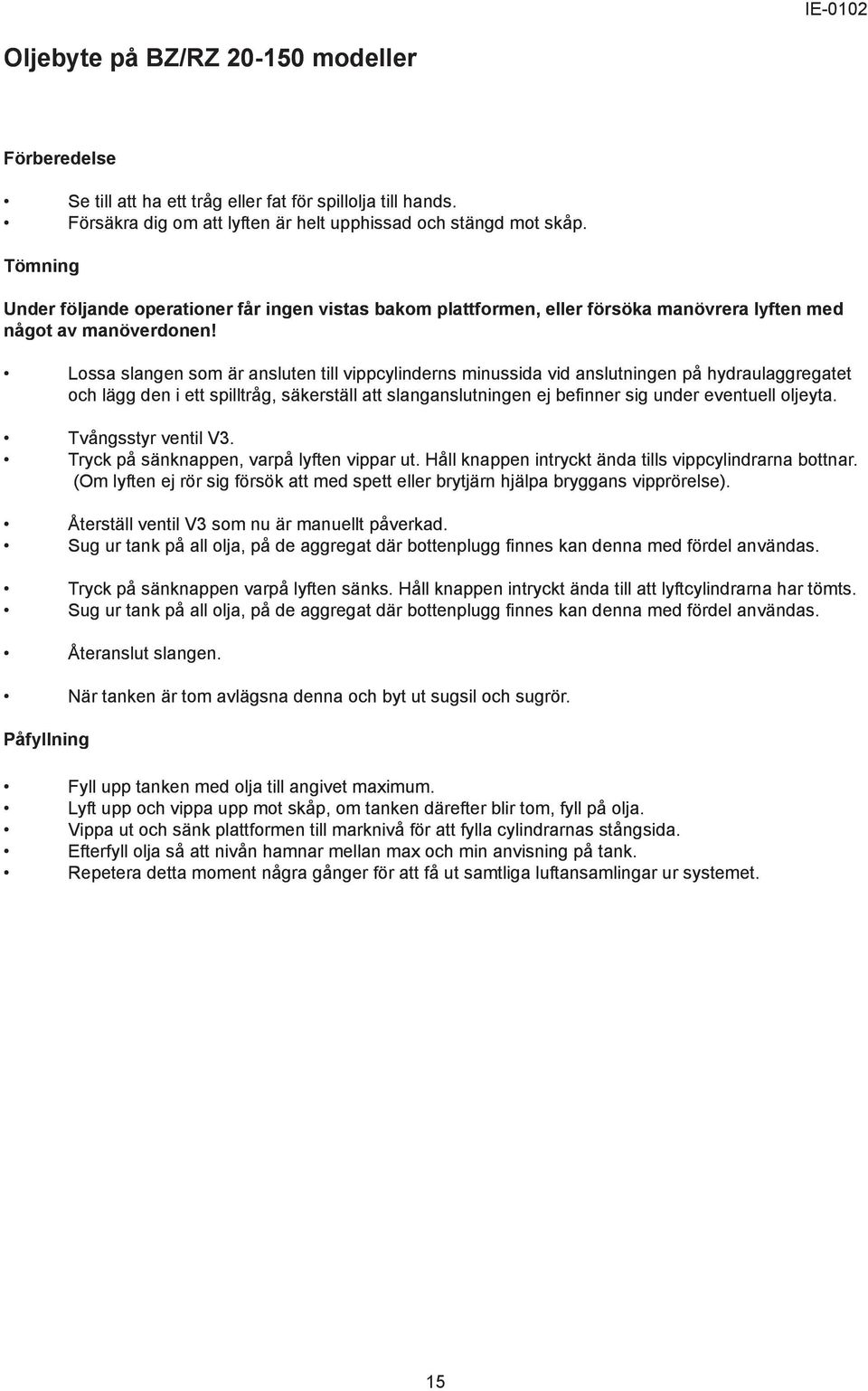 Lossa slangen som är ansluten till vippcylinderns minussida vid anslutningen på hydraulaggregatet och lägg den i ett spilltråg, säkerställ att slanganslutningen ej befinner sig under eventuell