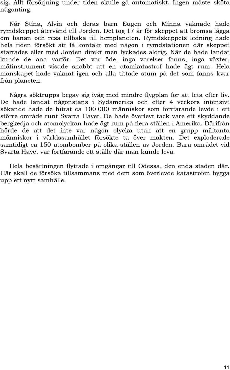 Rymdskeppets ledning hade hela tiden försökt att få kontakt med någon i rymdstationen där skeppet startades eller med Jorden direkt men lyckades aldrig. När de hade landat kunde de ana varför.