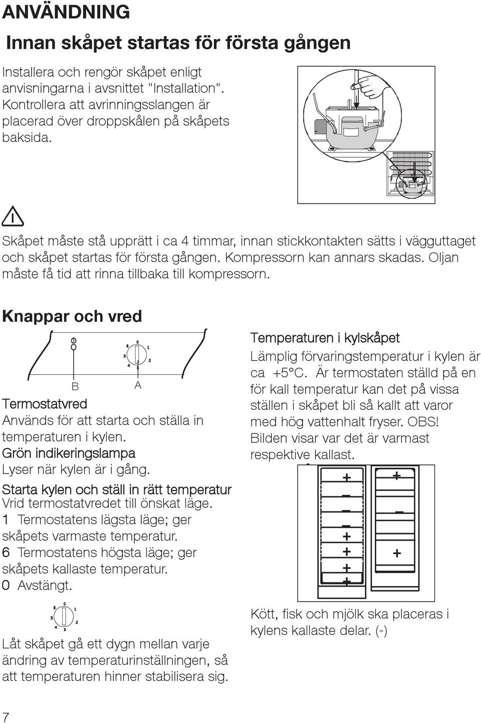 Skåpet måste stå upprätt i ca 4 timmar, innan stickkontakten sätts i vägguttaget och skåpet startas för första gången. Kompressorn kan annars skadas.