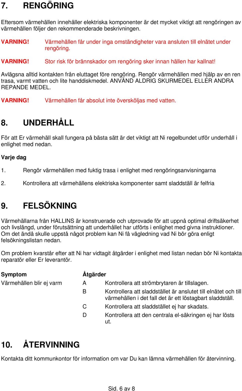 Avlägsna alltid kontakten från eluttaget före rengöring. Rengör värmehällen med hjälp av en ren trasa, varmt vatten och lite handdiskmedel. ANVÄND ALDRIG SKURMEDEL ELLER ANDRA REPANDE MEDEL. VARNING!