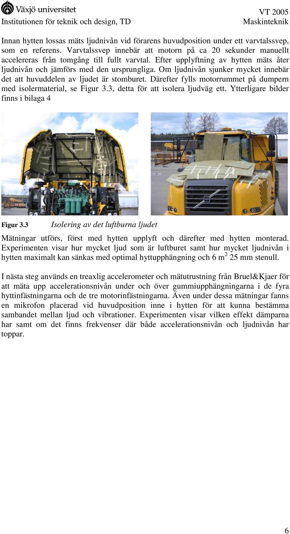 Om ljudnivån sjunker mycket innebär det att huvuddelen av ljudet är stomburet. Därefter fylls motorrummet på dumpern med isolermaterial, se Figur 3.3, detta för att isolera ljudväg ett.