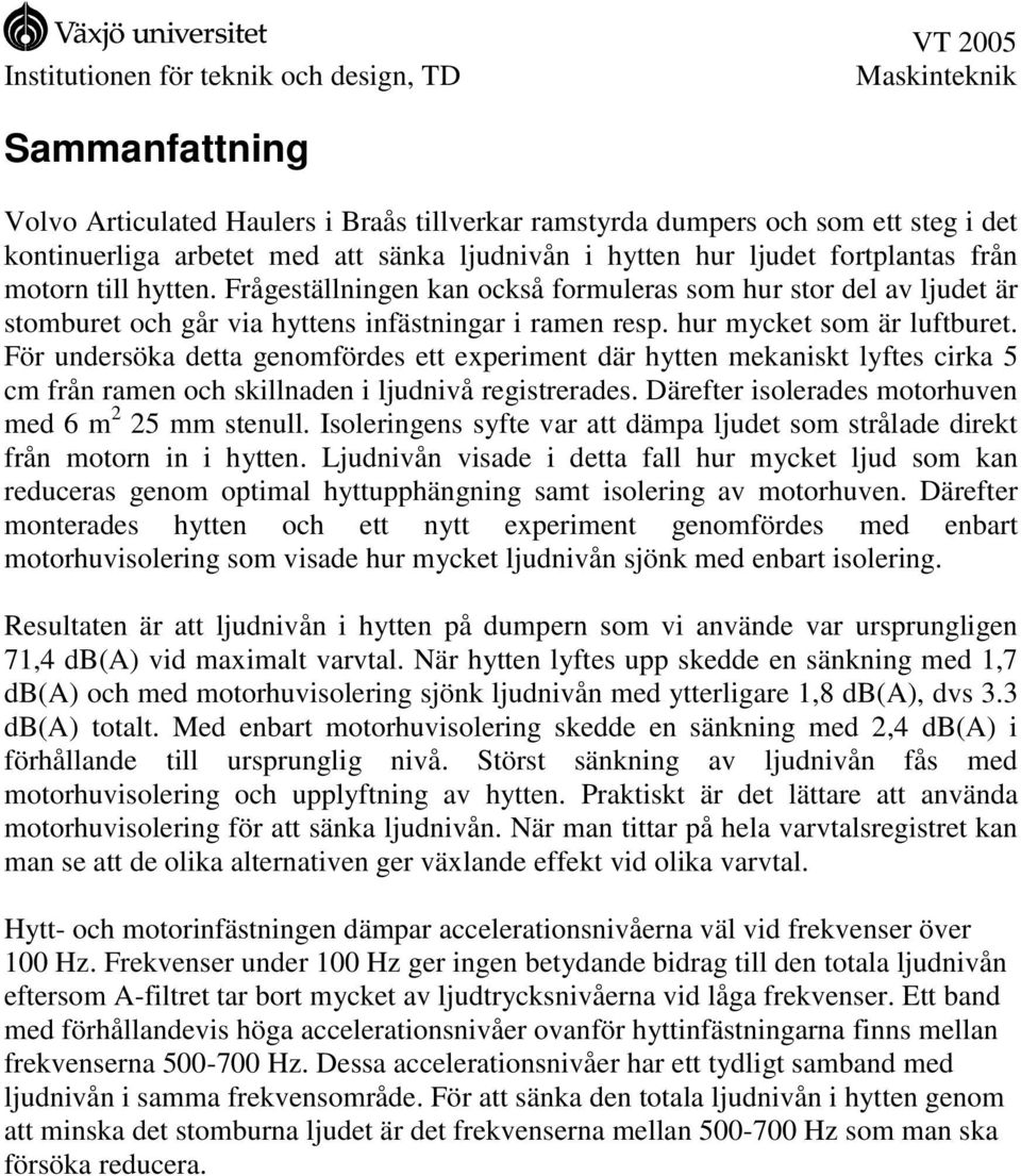 För undersöka detta genomfördes ett experiment där hytten mekaniskt lyftes cirka 5 cm från ramen och skillnaden i ljudnivå registrerades. Därefter isolerades motorhuven med 6 m 2 25 mm stenull.