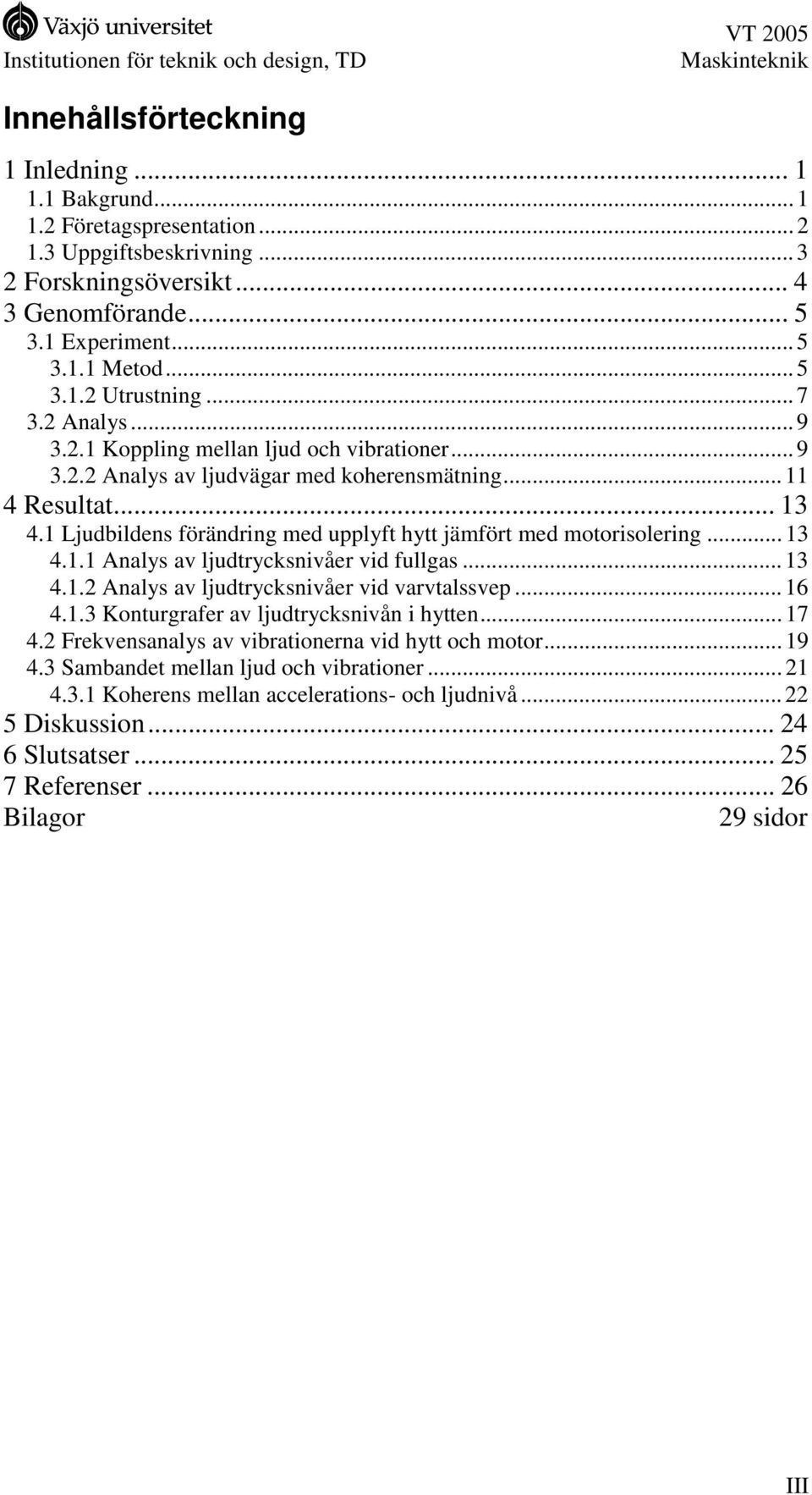 1 Ljudbildens förändring med upplyft hytt jämfört med motorisolering... 13 4.1.1 Analys av ljudtrycksnivåer vid fullgas... 13 4.1.2 Analys av ljudtrycksnivåer vid varvtalssvep... 16 4.1.3 Konturgrafer av ljudtrycksnivån i hytten.