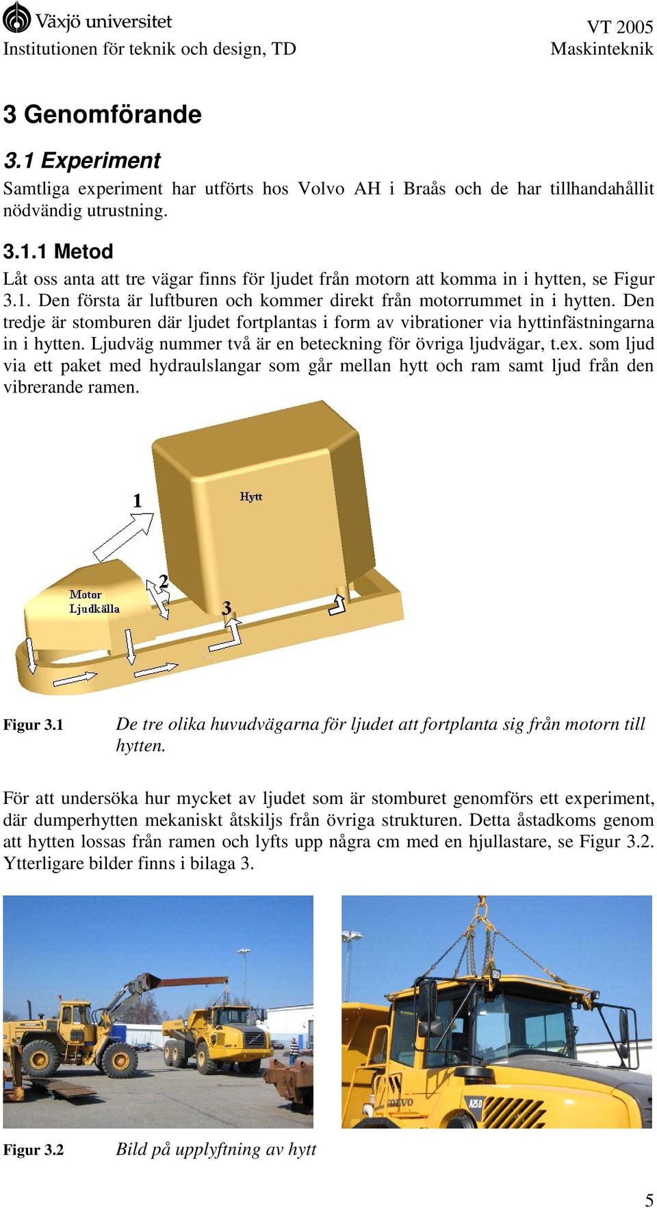 Ljudväg nummer två är en beteckning för övriga ljudvägar, t.ex. som ljud via ett paket med hydraulslangar som går mellan hytt och ram samt ljud från den vibrerande ramen. Figur 3.