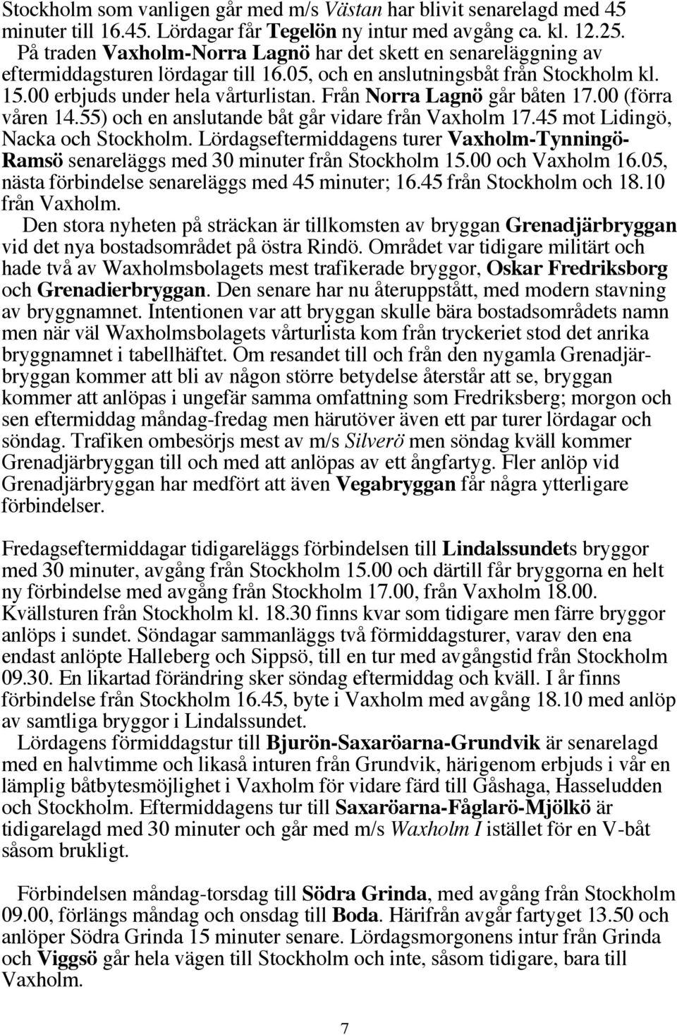 Från Norra Lagnö går båten 17.00 (förra våren 14.55) och en anslutande båt går vidare från Vaxholm 17.45 mot Lidingö, Nacka och Stockholm.