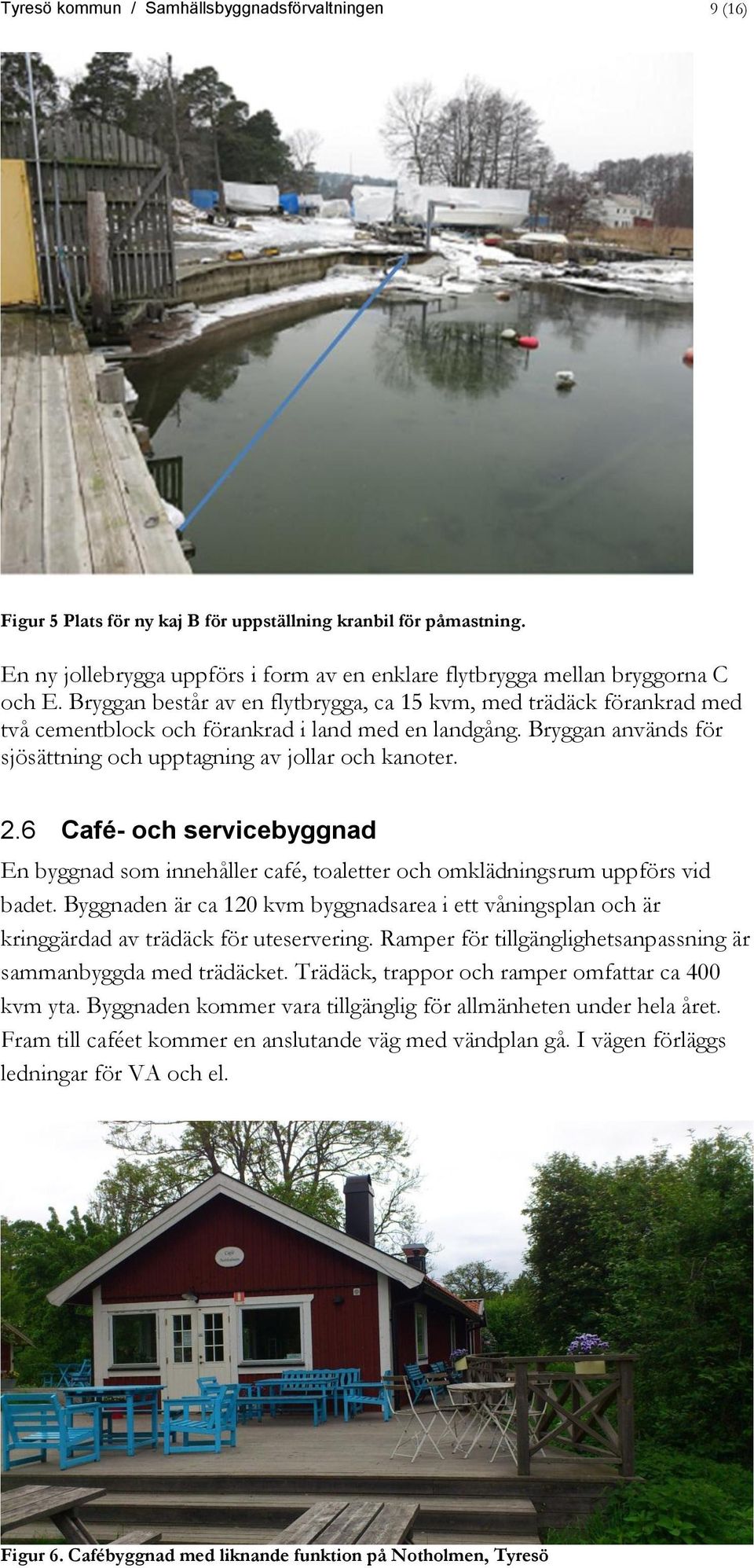 Bryggan består av en flytbrygga, ca 15 kvm, med trädäck förankrad med två cementblock och förankrad i land med en landgång. Bryggan används för sjösättning och upptagning av jollar och kanoter. 2.