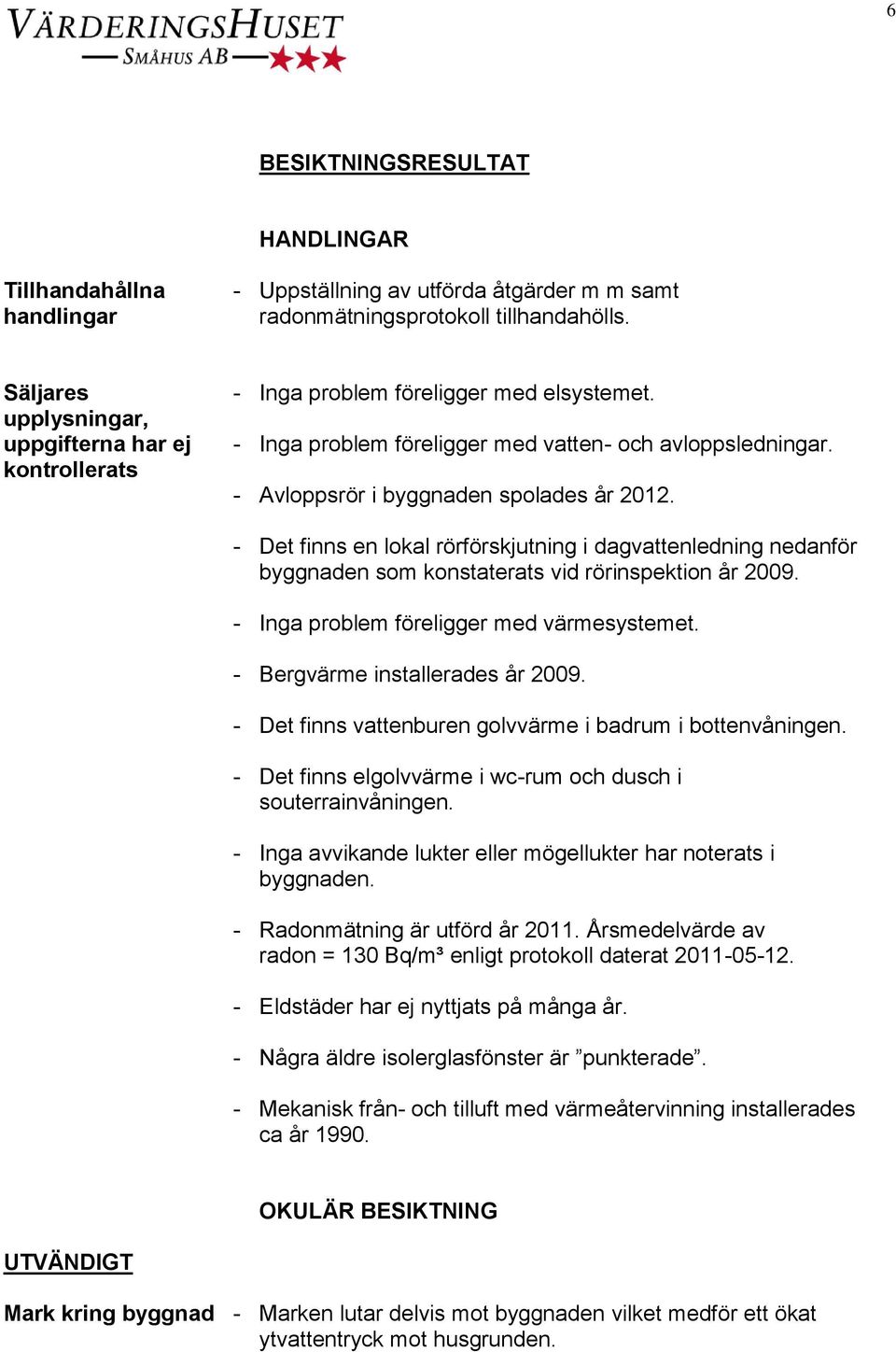 - Det finns en lokal rörförskjutning i dagvattenledning nedanför byggnaden som konstaterats vid rörinspektion år 2009. - Inga problem föreligger med värmesystemet. - Bergvärme installerades år 2009.