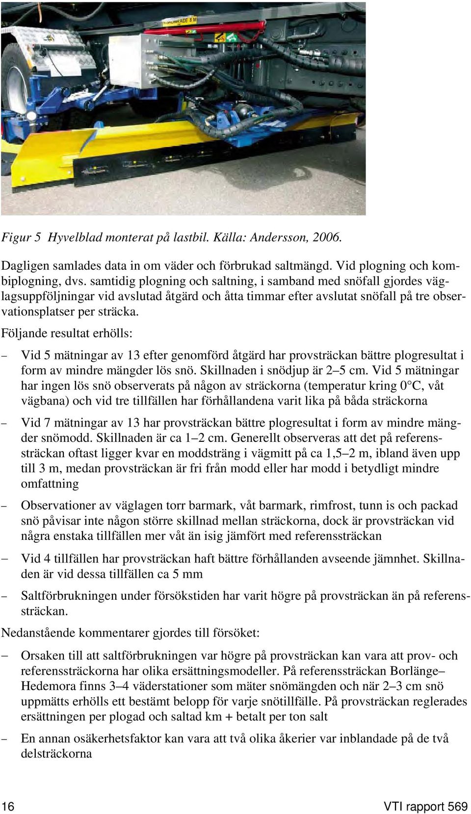 Följande resultat erhölls: Vid 5 mätningar av 13 efter genomförd åtgärd har provsträckan bättre plogresultat i form av mindre mängder lös snö. Skillnaden i snödjup är 2 5 cm.