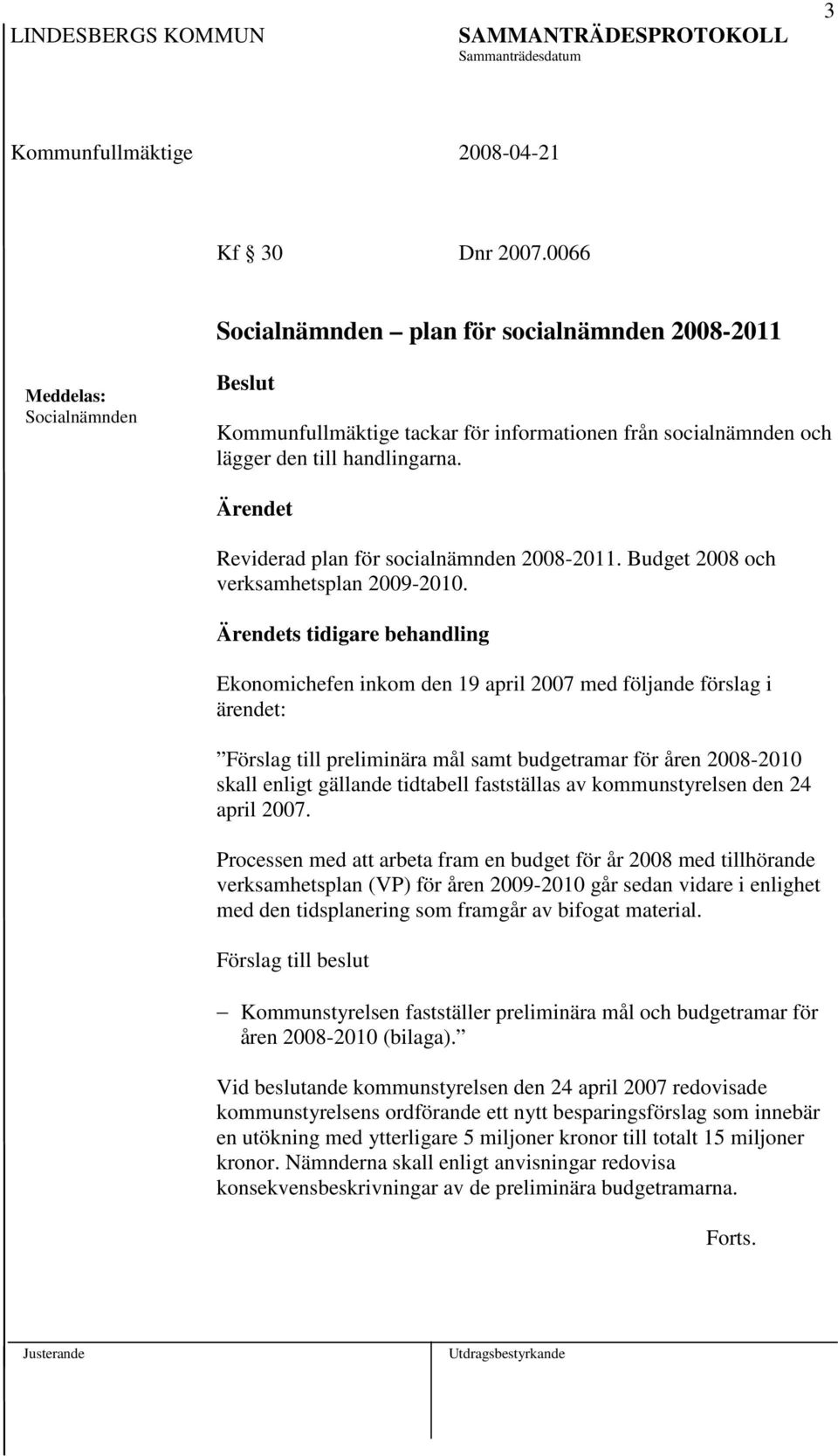 s tidigare behandling Ekonomichefen inkom den 19 april 2007 med följande förslag i ärendet: Förslag till preliminära mål samt budgetramar för åren 2008-2010 skall enligt gällande tidtabell