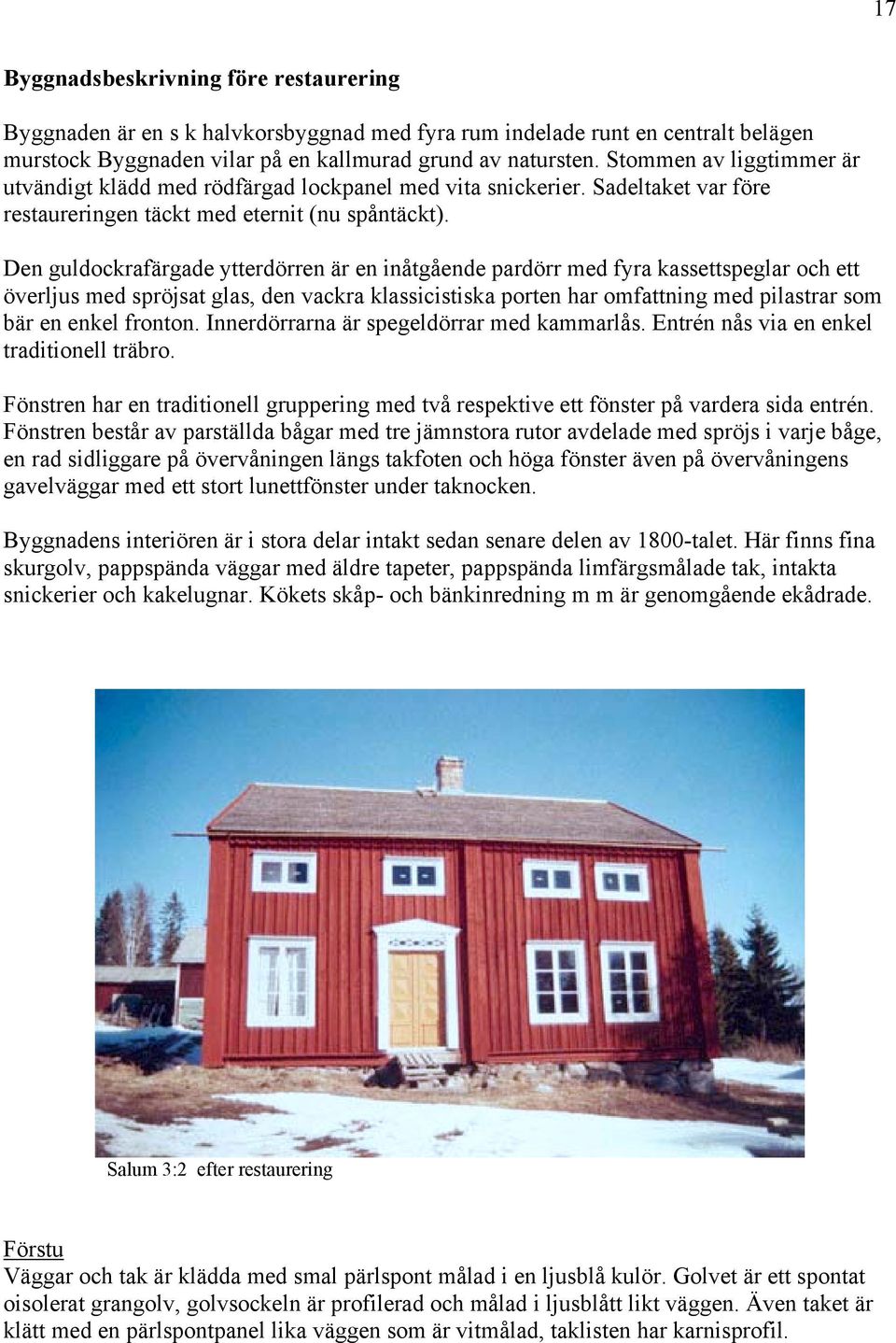 Den guldockrafärgade ytterdörren är en inåtgående pardörr med fyra kassettspeglar och ett överljus med spröjsat glas, den vackra klassicistiska porten har omfattning med pilastrar som bär en enkel