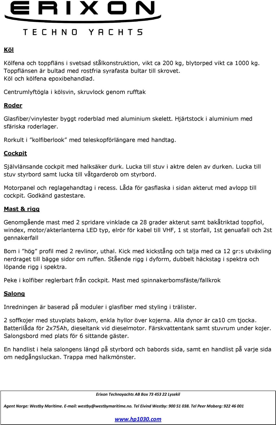 Rorkult i kolfiberlook med teleskopförlängare med handtag. Cockpit Självlänsande cockpit med halksäker durk. Lucka till stuv i aktre delen av durken.