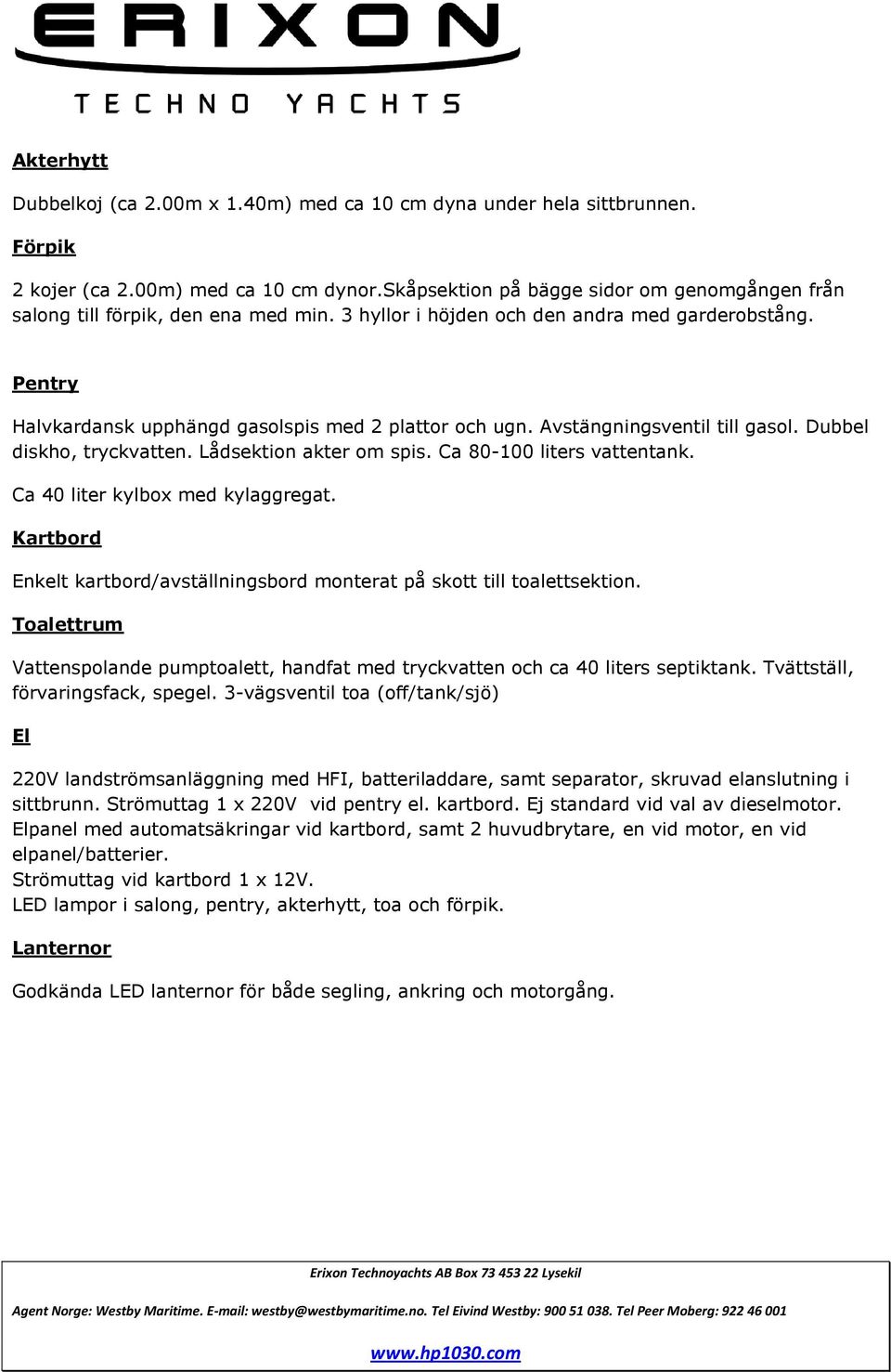 Avstängningsventil till gasol. Dubbel diskho, tryckvatten. Lådsektion akter om spis. Ca 80-100 liters vattentank. Ca 40 liter kylbox med kylaggregat.