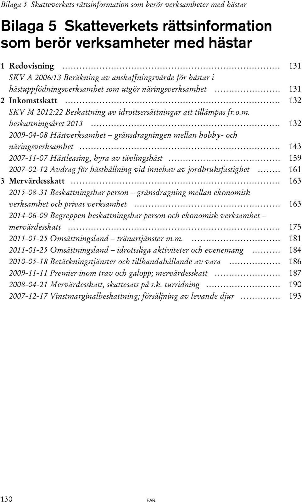 .. 132 SKV M 2012:22 Beskattning av idrottsersättningar att tillämpas fr.o.m. beskattningsåret 2013... 132 2009-04-08 Hästverksamhet gränsdragningen mellan hobby- och näringsverksamhet.