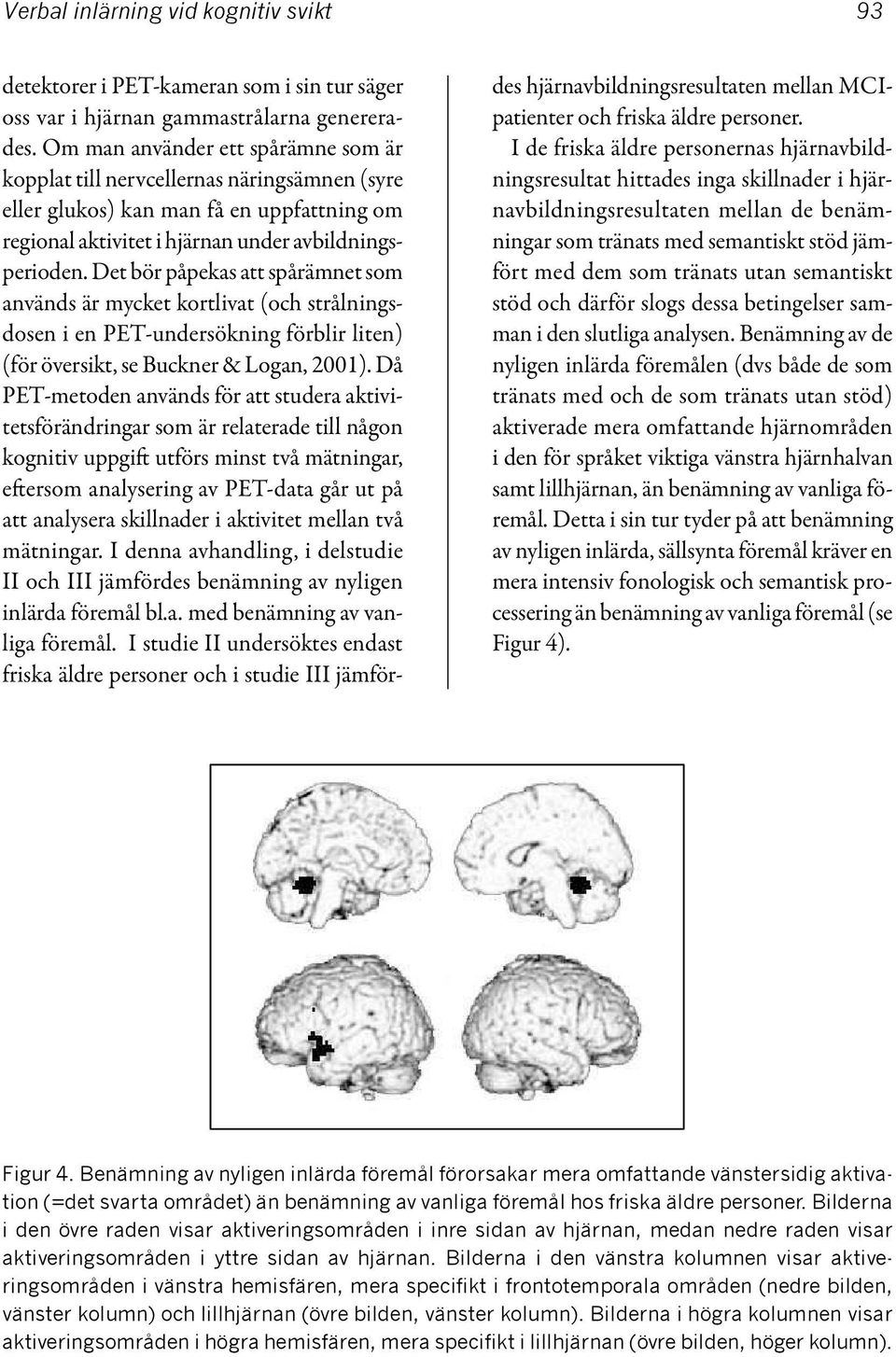 Det bör påpekas att spårämnet som används är mycket kortlivat (och strålningsdosen i en PET-undersökning förblir liten) (för översikt, se Buckner & Logan, 2001).