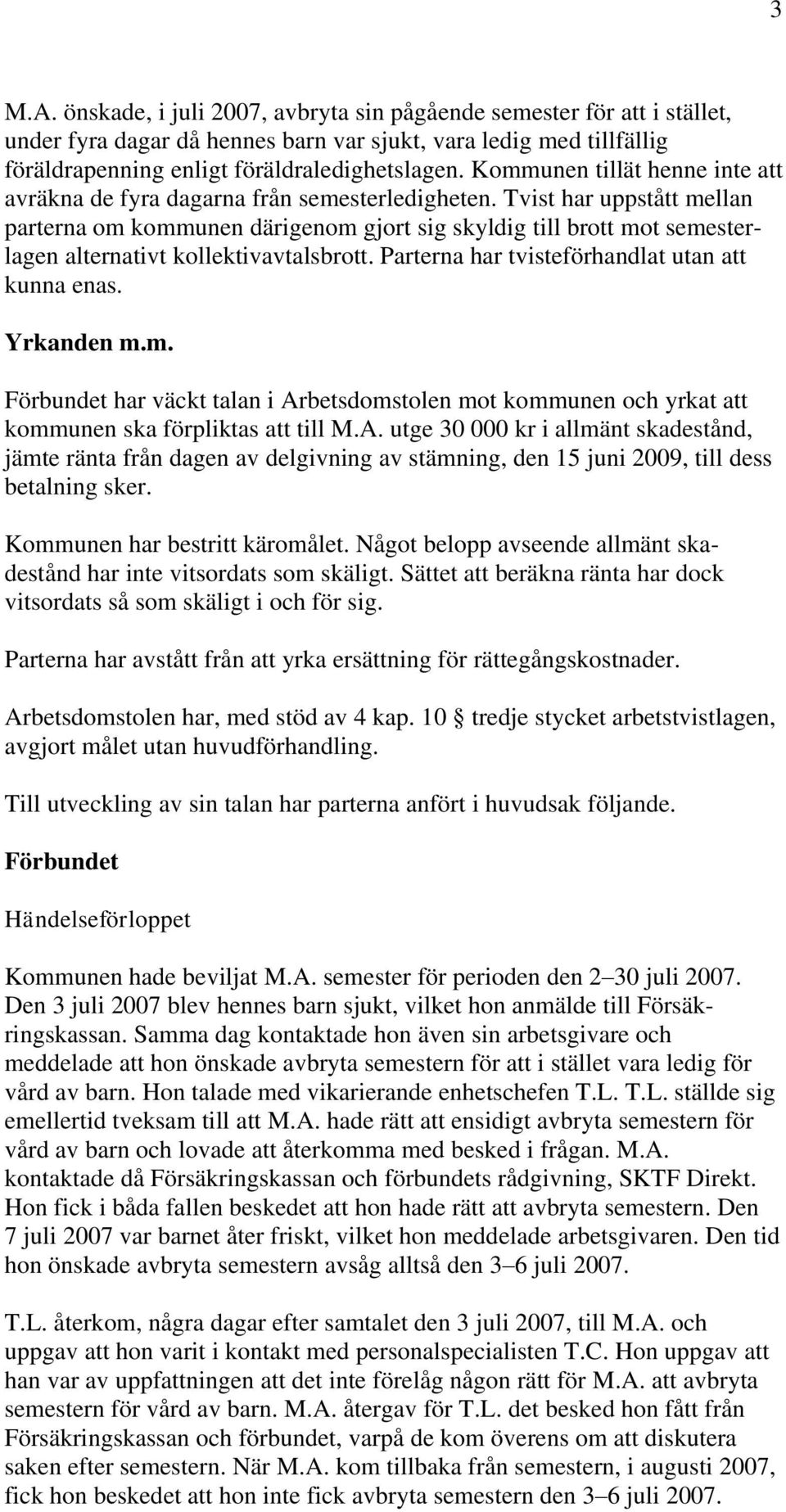 Tvist har uppstått mellan parterna om kommunen därigenom gjort sig skyldig till brott mot semesterlagen alternativt kollektivavtalsbrott. Parterna har tvisteförhandlat utan att kunna enas. Yrkanden m.