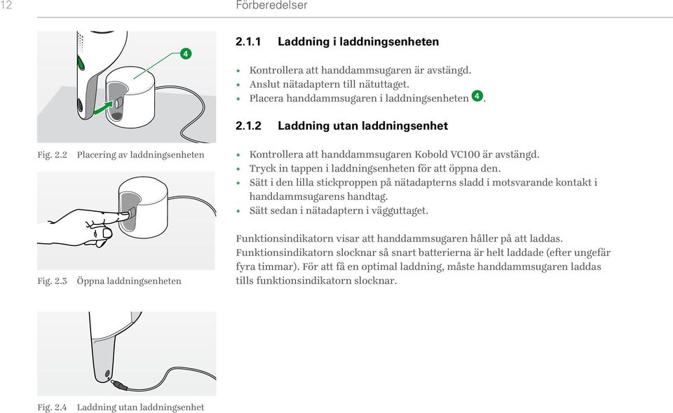 Sätt i den lilla stickproppen på nätadapterns sladd i motsvarande kontakt i handdammsugarens handtag. Sätt sedan i nätadaptern i vägguttaget.