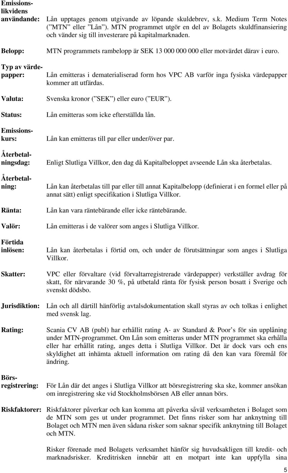 Typ av värdepapper: Lån emitteras i dematerialiserad form hos VPC AB varför inga fysiska värdepapper kommer att utfärdas.