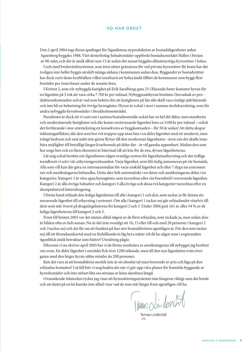 I och med bruksvärdesystemet, som även sätter gränserna för vad privata hyresrätter får kosta har det troligen inte heller byggts särskilt många sådana i kommunen sedan dess.