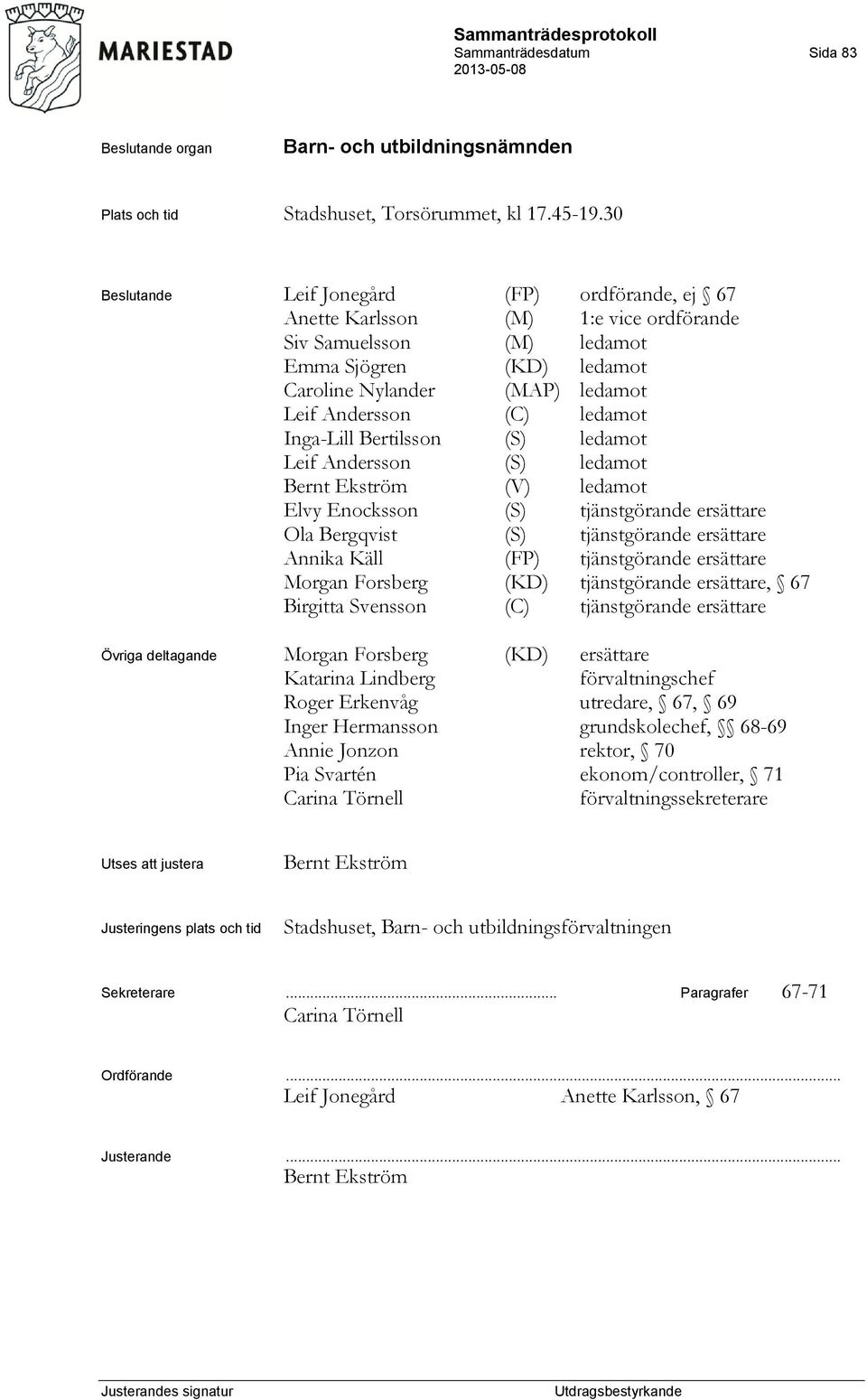 ledamot Inga-Lill Bertilsson (S) ledamot Leif Andersson (S) ledamot Bernt Ekström (V) ledamot Elvy Enocksson (S) tjänstgörande ersättare Ola Bergqvist (S) tjänstgörande ersättare Annika Käll (FP)