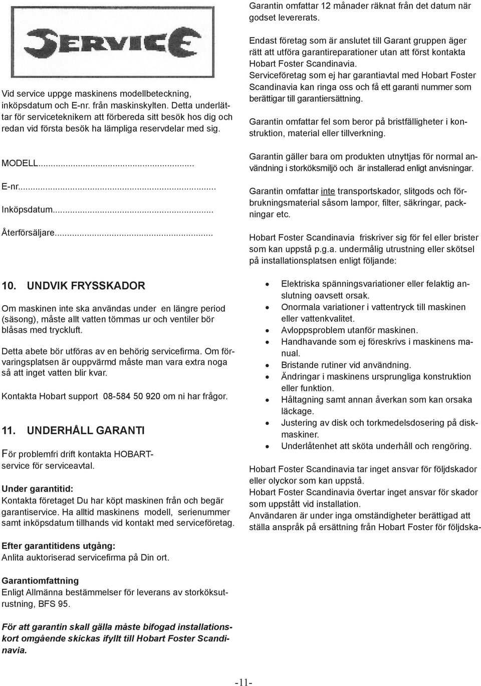 UNDVIK FRYSSKADOR Om maskinen inte ska användas under en längre period (säsong), måste allt vatten tömmas ur och ventiler bör blåsas med tryckluft. Detta abete bör utföras av en behörig servicefirma.