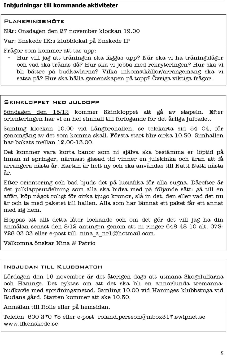 Hur ska vi jobba med rekryteringen? Hur ska vi bli bättre på budkavlarna? Vilka inkomstkällor/arrangemang ska vi satsa på? Hur ska hålla gemenskapen på topp? Övriga viktiga frågor.