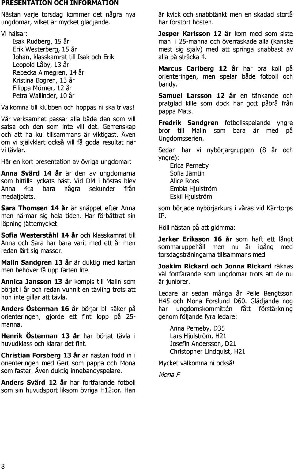 10 år Välkomna till klubben och hoppas ni ska trivas! Vår verksamhet passar alla både den som vill satsa och den som inte vill det. Gemenskap och att ha kul tillsammans är viktigast.