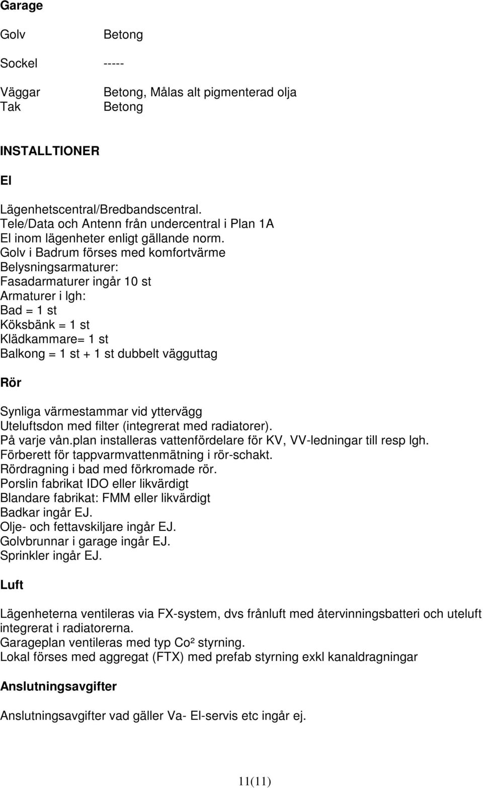 i Badrum förses med komfortvärme Belysningsarmaturer: Fasadarmaturer ingår 10 st Armaturer i lgh: Bad = 1 st Köksbänk = 1 st Klädkammare= 1 st Balkong = 1 st + 1 st dubbelt vägguttag Rör Synliga