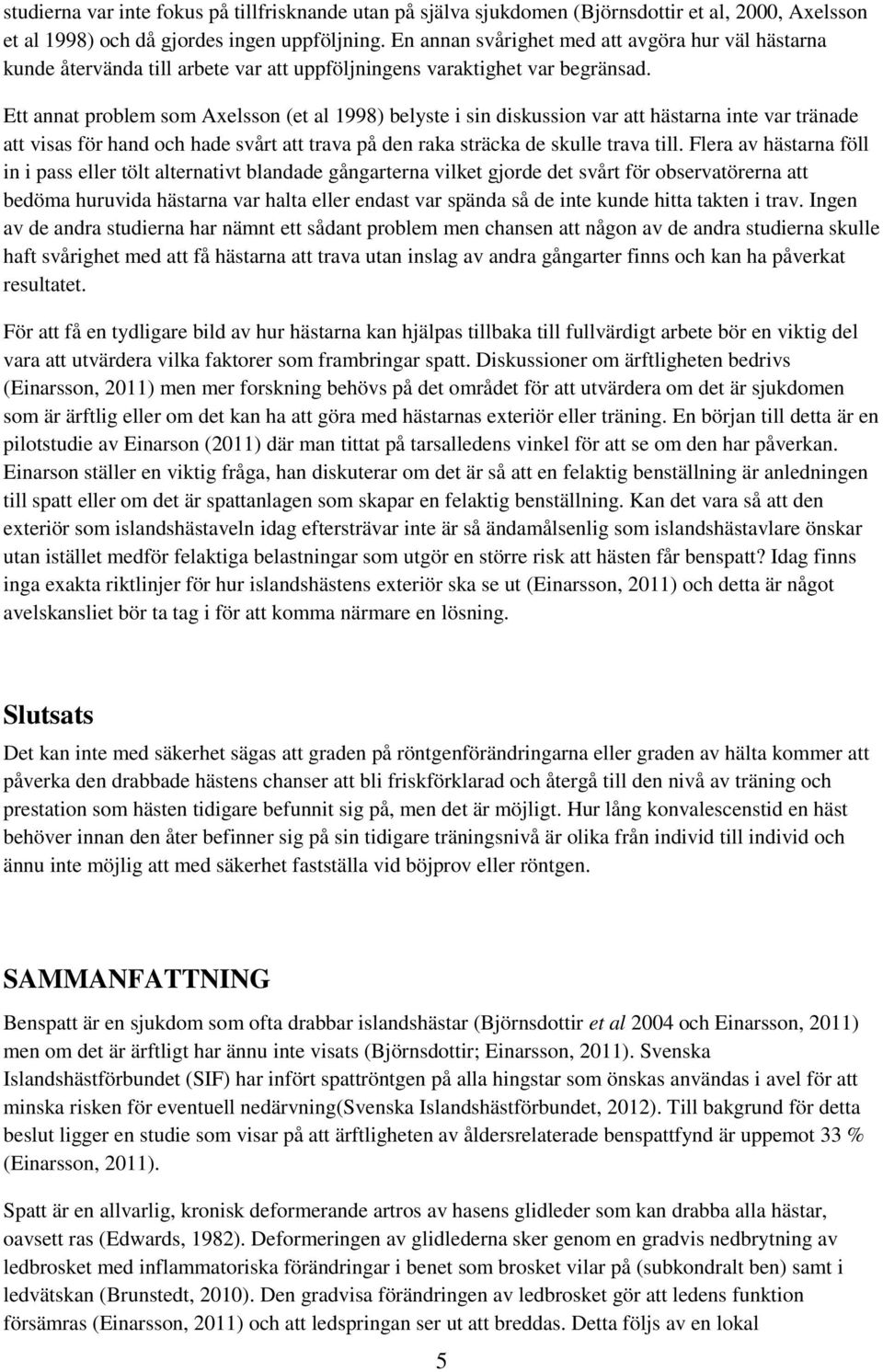 Ett annat problem som Axelsson (et al 1998) belyste i sin diskussion var att hästarna inte var tränade att visas för hand och hade svårt att trava på den raka sträcka de skulle trava till.