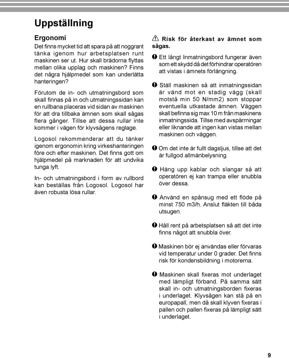 Förutom de in- och utmatningsbord som skall finnas på in och utmatningssidan kan en rullbana placeras vid sidan av maskinen för att dra tillbaka ämnen som skall sågas flera gånger.