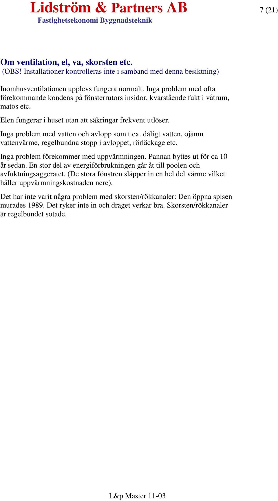 Inga problem med vatten och avlopp som t.ex. dåligt vatten, ojämn vattenvärme, regelbundna stopp i avloppet, rörläckage etc. Inga problem förekommer med uppvärmningen.