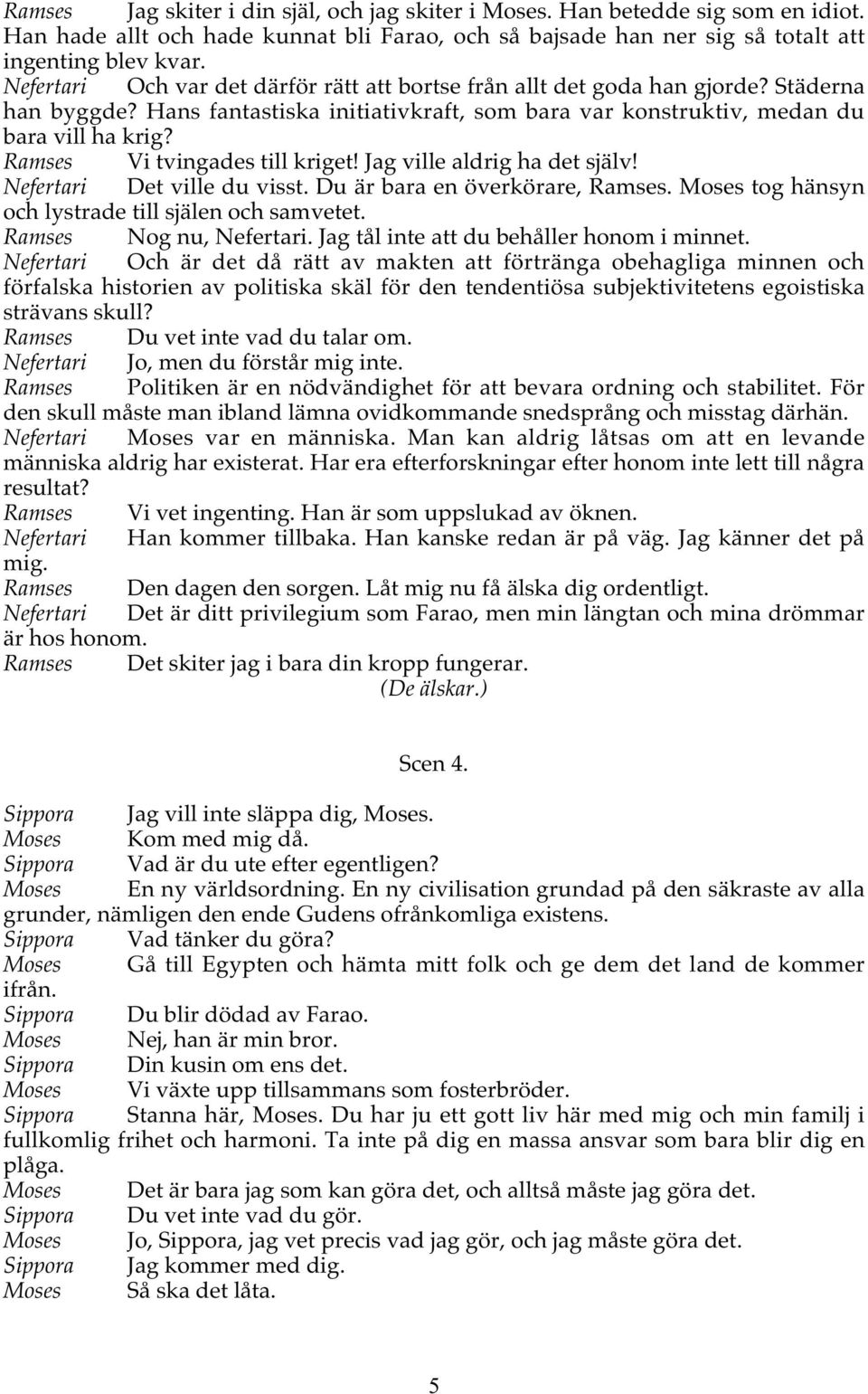 Ramses Vi tvingades till kriget! Jag ville aldrig ha det själv! Nefertari Det ville du visst. Du är bara en överkörare, Ramses. Moses tog hänsyn och lystrade till själen och samvetet.
