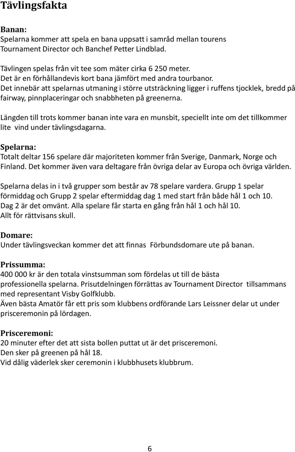 Det innebär att spelarnas utmaning i större utsträckning ligger i ruffens tjocklek, bredd på fairway, pinnplaceringar och snabbheten på greenerna.