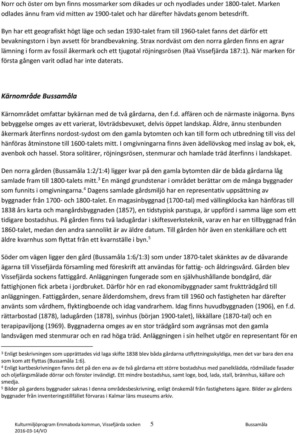 Strax nordväst om den norra gården finns en agrar lämning i form av fossil åkermark och ett tjugotal röjningsrösen (Raä Vissefjärda 187:1). När marken för första gången varit odlad har inte daterats.