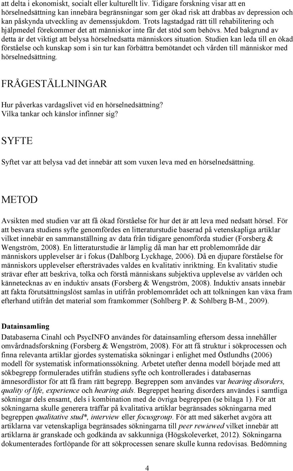 Trots lagstadgad rätt till rehabilitering och hjälpmedel förekommer det att människor inte får det stöd som behövs. Med bakgrund av detta är det viktigt att belysa hörselnedsatta människors situation.