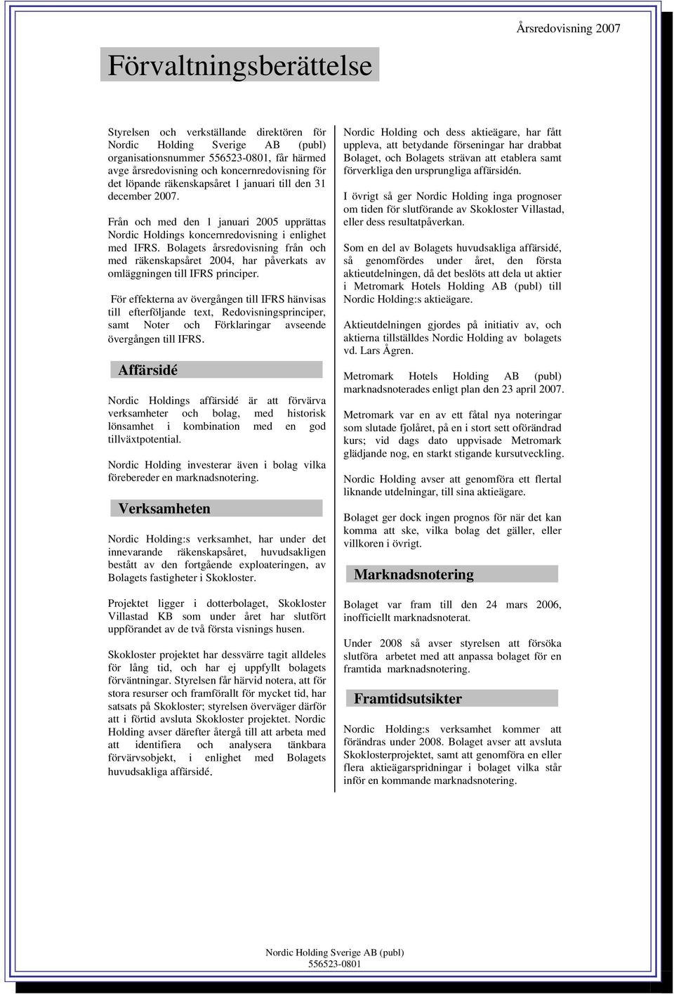 Bolagets årsredovisning från och med räkenskapsåret 2004, har påverkats av omläggningen till IFRS principer.