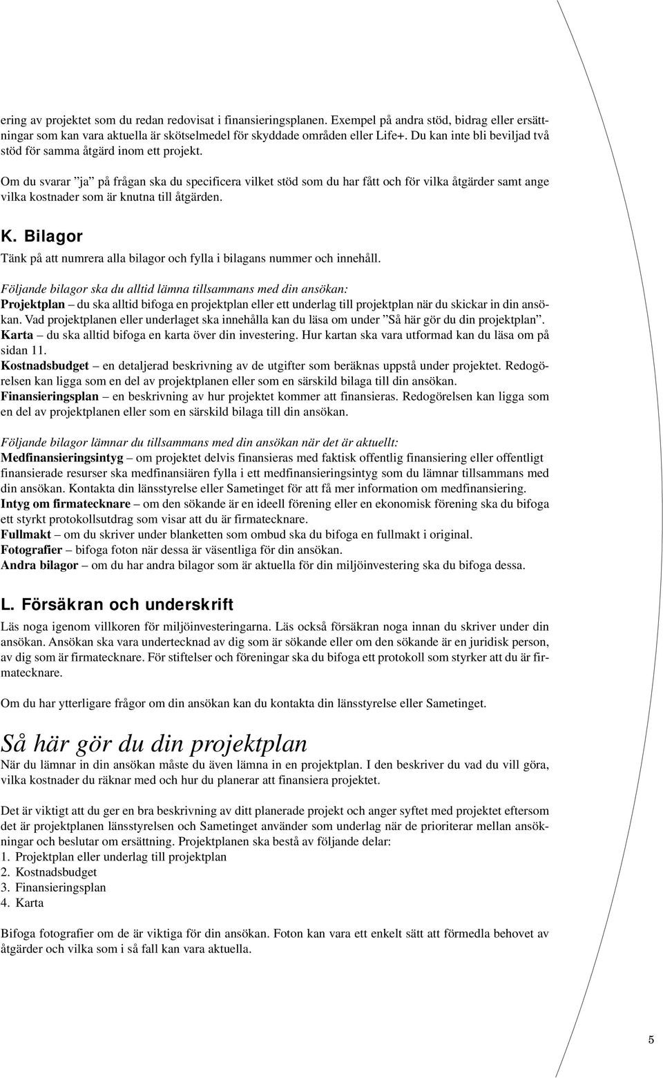 Om du svarar ja på frågan ska du specificera vilket stöd som du har fått och för vilka åtgärder samt ange vilka kostnader som är knutna till åtgärden. K.