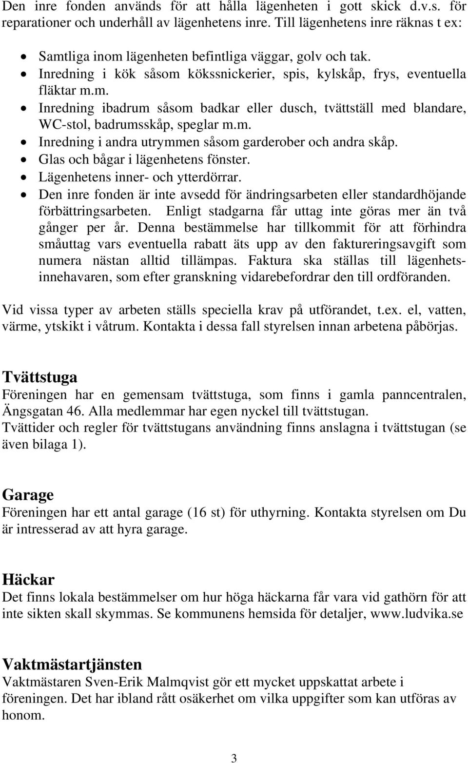 m. Inredning i andra utrymmen såsom garderober och andra skåp. Glas och bågar i lägenhetens fönster. Lägenhetens inner- och ytterdörrar.