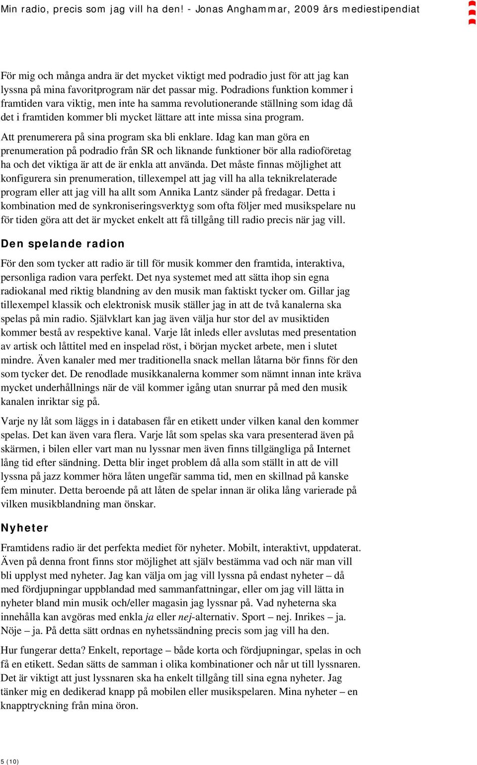 Att prenumerera på sina program ska bli enklare. Idag kan man göra en prenumeration på podradio från SR och liknande funktioner bör alla radioföretag ha och det viktiga är att de är enkla att använda.