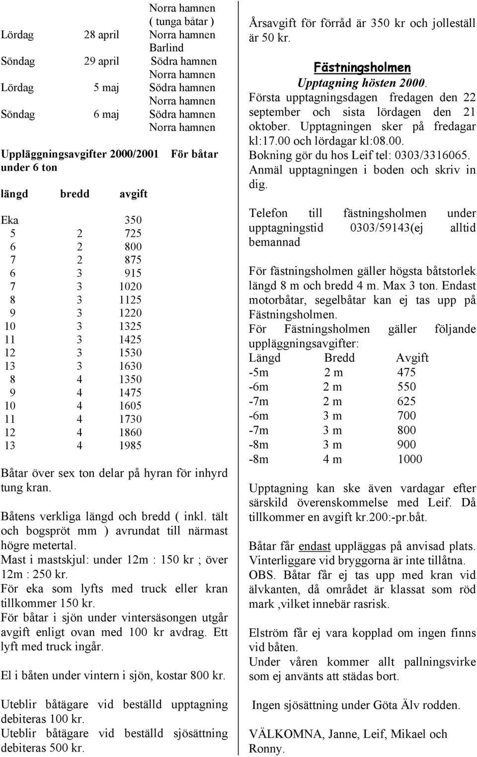 4 1730 12 4 1860 13 4 1985 För båtar Båtar över sex ton delar på hyran för inhyrd tung kran. Båtens verkliga längd och bredd ( inkl. tält och bogspröt mm ) avrundat till närmast högre metertal.