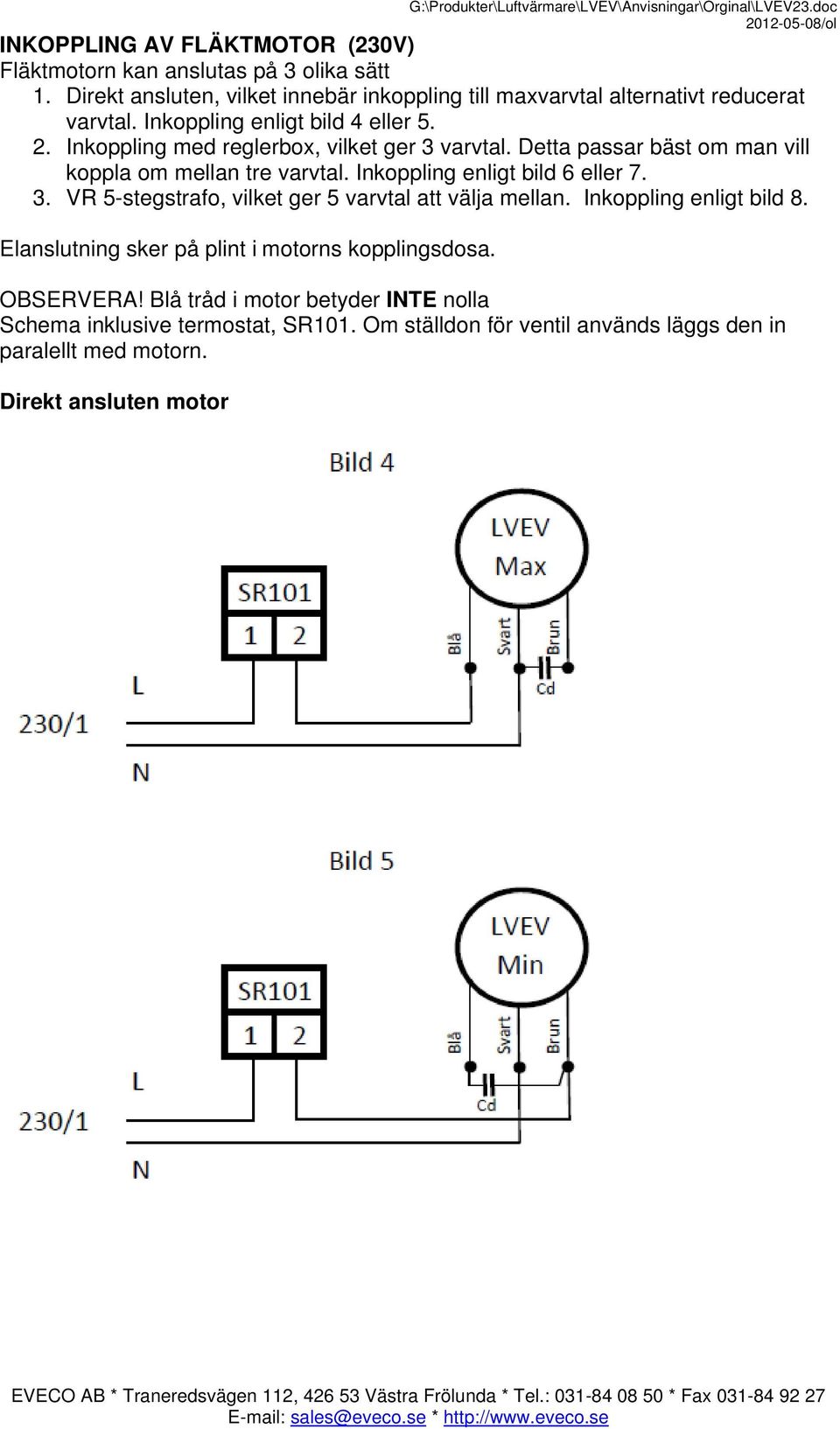 Inkoppling med reglerbox, vilket ger 3 varvtal. Detta passar bäst om man vill koppla om mellan tre varvtal. Inkoppling enligt bild 6 eller 7. 3. VR 5-stegstrafo, vilket ger 5 varvtal att välja mellan.